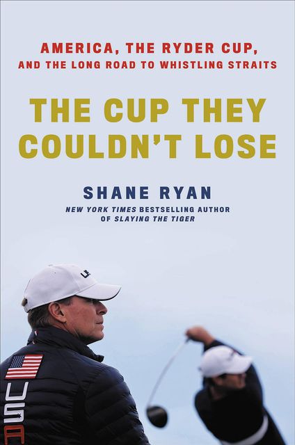 The Cup They Couldn’t Lose: America, the Ryder Cup, and the Long Road to Whistling Straits by Shane Ryan